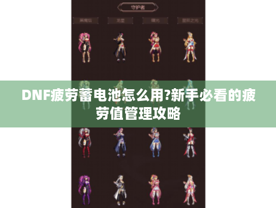 DNF疲劳蓄电池怎么用?新手必看的疲劳值管理攻略 DNF疲劳蓄电池怎么用?新手必看的疲劳值管理攻略