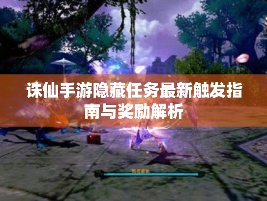 诛仙手游隐藏任务最新触发指南与奖励解析 诛仙手游隐藏任务最新触发指南与奖励解析