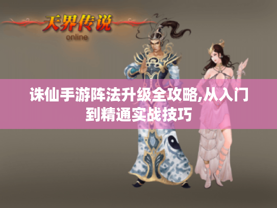 诛仙手游阵法升级全攻略,从入门到精通实战技巧 诛仙手游阵法升级全攻略,从入门到精通实战技巧