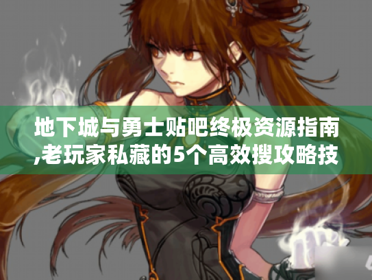 地下城与勇士贴吧终极资源指南,老玩家私藏的5个高效搜攻略技巧 地下城与勇士贴吧终极资源指南,老玩家私藏的5个高效搜攻略技巧