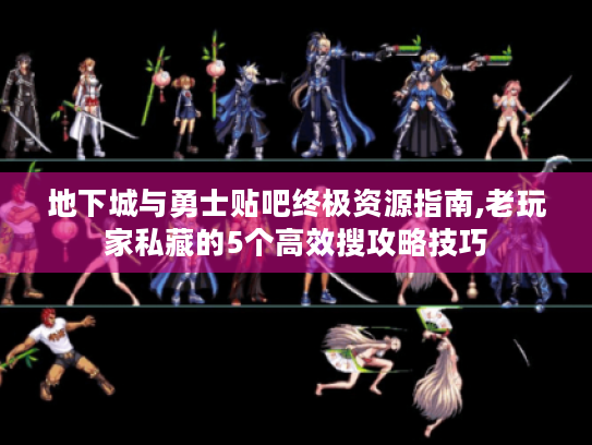 地下城与勇士贴吧终极资源指南,老玩家私藏的5个高效搜攻略技巧 地下城与勇士贴吧终极资源指南,老玩家私藏的5个高效搜攻略技巧