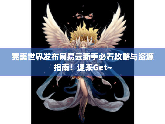 完美世界发布网易云新手必看攻略与资源指南!速来Get~ 完美世界发布网易云新手必看攻略与资源指南!速来Get~