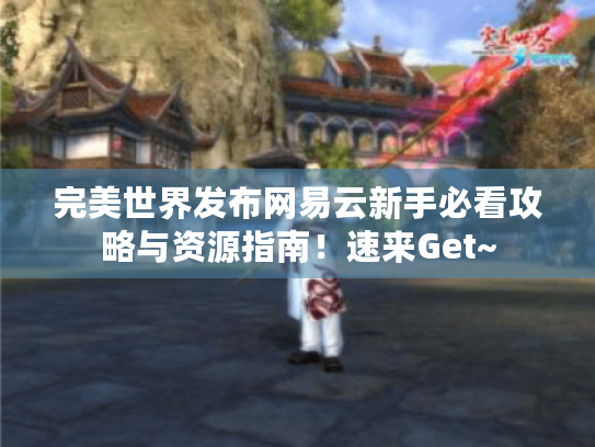 完美世界发布网易云新手必看攻略与资源指南!速来Get~ 完美世界发布网易云新手必看攻略与资源指南!速来Get~