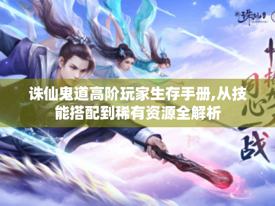 诛仙鬼道高阶玩家生存手册,从技能搭配到稀有资源全解析 诛仙鬼道高阶玩家生存手册,从技能搭配到稀有资源全解析