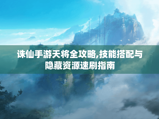 诛仙手游天将全攻略,技能搭配与隐藏资源速刷指南 诛仙手游天将全攻略,技能搭配与隐藏资源速刷指南
