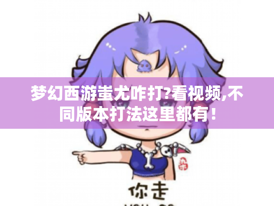 梦幻西游蚩尤咋打?看视频,不同版本打法这里都有！