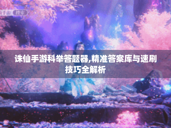 诛仙手游科举答题器,精准答案库与速刷技巧全解析