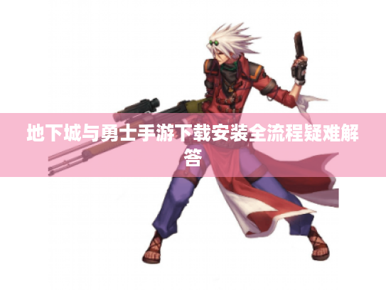 地下城与勇士手游下载安装全流程疑难解答 地下城与勇士手游下载安装全流程疑难解答
