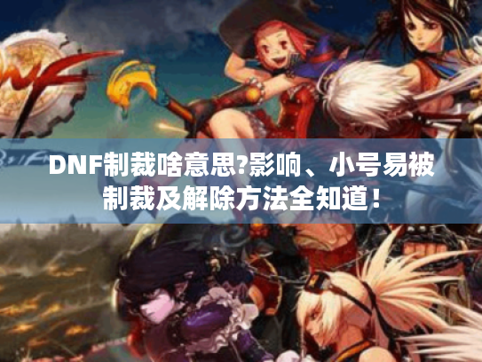 DNF制裁啥意思?影响、小号易被制裁及解除方法全知道! DNF制裁啥意思?影响、小号易被制裁及解除方法全知道!