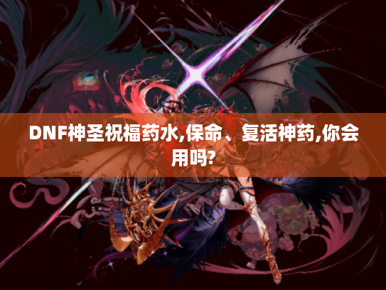 DNF神圣祝福药水,保命、复活神药,你会用吗? DNF神圣祝福药水,保命、复活神药,你会用吗?