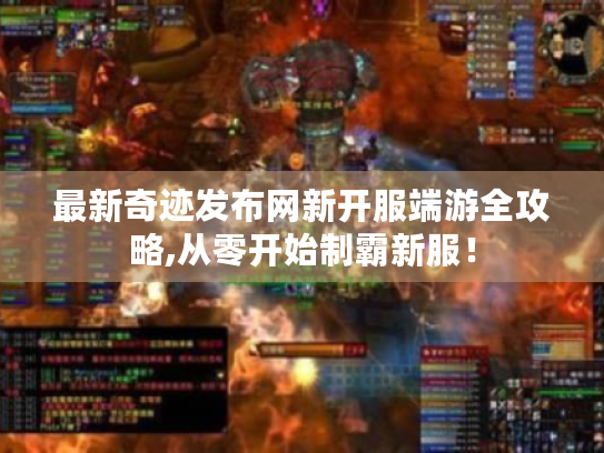 最新奇迹发布网新开服端游全攻略,从零开始制霸新服! 最新奇迹发布网新开服端游全攻略,从零开始制霸新服!