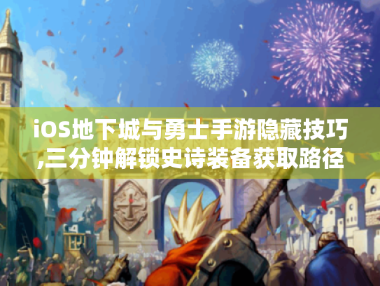 iOS地下城与勇士手游隐藏技巧,三分钟解锁史诗装备获取路径 iOS地下城与勇士手游隐藏技巧,三分钟解锁史诗装备获取路径