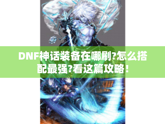 DNF神话装备在哪刷?怎么搭配最强?看这篇攻略! DNF神话装备在哪刷?怎么搭配最强?看这篇攻略!