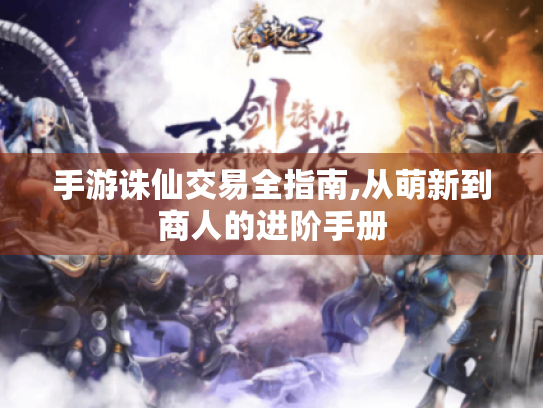 手游诛仙交易全指南,从萌新到商人的进阶手册