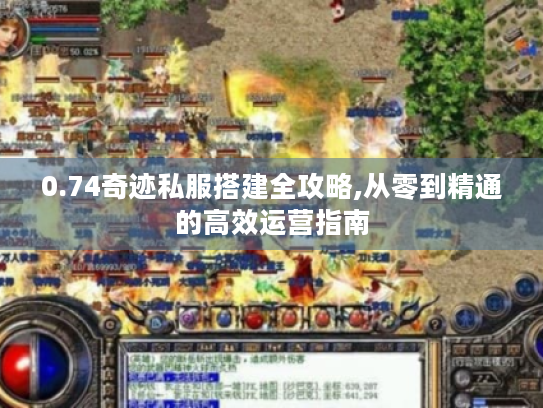 0.74奇迹私服搭建全攻略,从零到精通的高效运营指南 0.74奇迹私服搭建全攻略,从零到精通的高效运营指南
