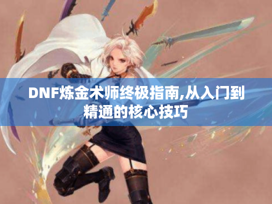DNF炼金术师终极指南,从入门到精通的核心技巧