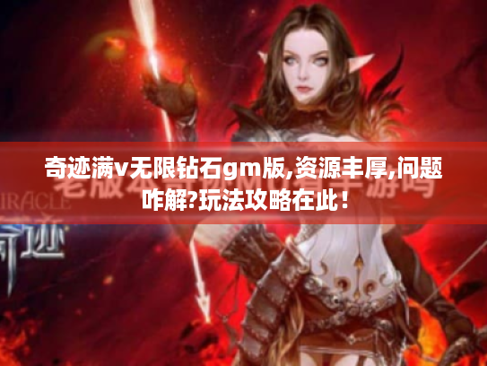 奇迹满v无限钻石gm版,资源丰厚,问题咋解?玩法攻略在此! 奇迹满v无限钻石gm版,资源丰厚,问题咋解?玩法攻略在此!