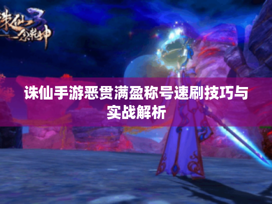 诛仙手游恶贯满盈称号速刷技巧与实战解析 诛仙手游恶贯满盈称号速刷技巧与实战解析