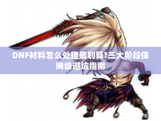 DNF材料怎么处理最划算?三大阶段保姆级避坑指南 DNF材料怎么处理最划算?三大阶段保姆级避坑指南