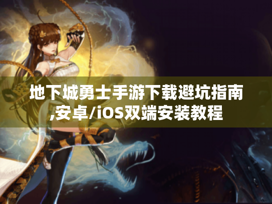 地下城勇士手游下载避坑指南,安卓/iOS双端安装教程 地下城勇士手游下载避坑指南,安卓/iOS双端安装教程