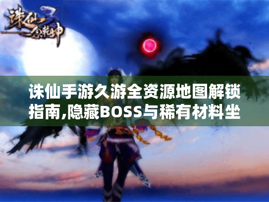 诛仙手游久游全资源地图解锁指南,隐藏BOSS与稀有材料坐标大公开 诛仙手游久游全资源地图解锁指南,隐藏BOSS与稀有材料坐标大公开