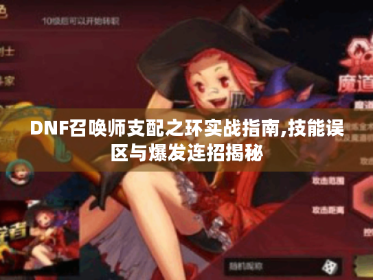 DNF召唤师支配之环实战指南,技能误区与爆发连招揭秘 DNF召唤师支配之环实战指南,技能误区与爆发连招揭秘