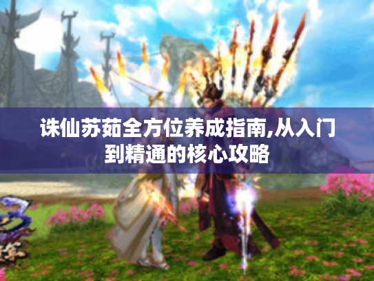 诛仙苏茹全方位养成指南,从入门到精通的核心攻略 诛仙苏茹全方位养成指南,从入门到精通的核心攻略