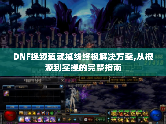 DNF换频道就掉线终极解决方案,从根源到实操的完整指南 DNF换频道就掉线终极解决方案,从根源到实操的完整指南
