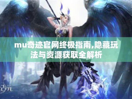 mu奇迹官网终极指南,隐藏玩法与资源获取全解析 mu奇迹官网终极指南,隐藏玩法与资源获取全解析