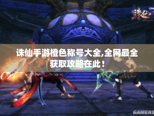 诛仙手游橙色称号大全,全网最全获取攻略在此! 诛仙手游橙色称号大全,全网最全获取攻略在此!