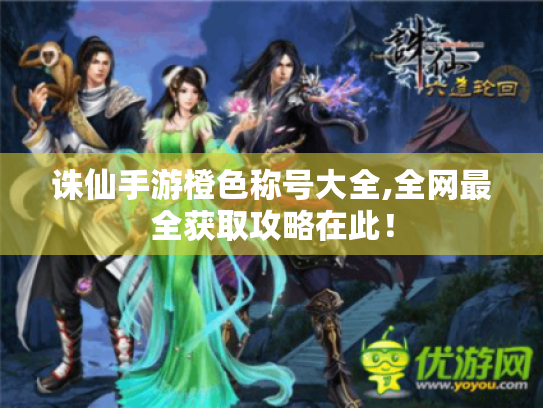 诛仙手游橙色称号大全,全网最全获取攻略在此! 诛仙手游橙色称号大全,全网最全获取攻略在此!