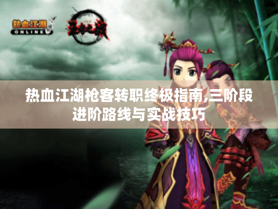 热血江湖枪客转职终极指南,三阶段进阶路线与实战技巧 热血江湖枪客转职终极指南,三阶段进阶路线与实战技巧