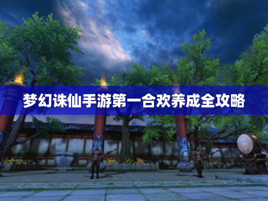 梦幻诛仙手游第一合欢养成全攻略 梦幻诛仙手游第一合欢养成全攻略