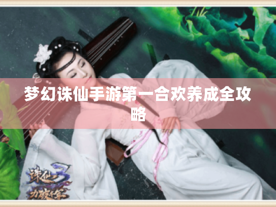 梦幻诛仙手游第一合欢养成全攻略 梦幻诛仙手游第一合欢养成全攻略
