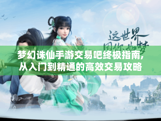 梦幻诛仙手游交易吧终极指南,从入门到精通的高效交易攻略 梦幻诛仙手游交易吧终极指南,从入门到精通的高效交易攻略