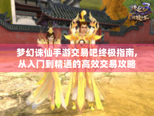 梦幻诛仙手游交易吧终极指南,从入门到精通的高效交易攻略 梦幻诛仙手游交易吧终极指南,从入门到精通的高效交易攻略