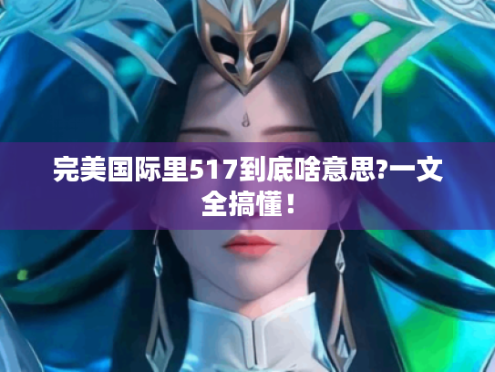完美国际里517到底啥意思?一文全搞懂! 完美国际里517到底啥意思?一文全搞懂!