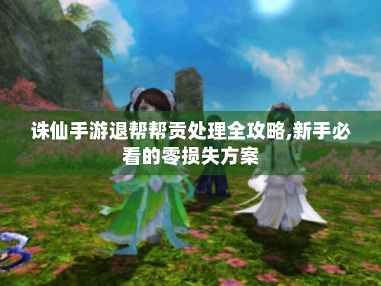 诛仙手游退帮帮贡处理全攻略,新手必看的零损失方案 诛仙手游退帮帮贡处理全攻略,新手必看的零损失方案