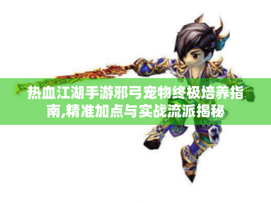 热血江湖手游邪弓宠物终极培养指南,精准加点与实战流派揭秘 热血江湖手游邪弓宠物终极培养指南,精准加点与实战流派揭秘