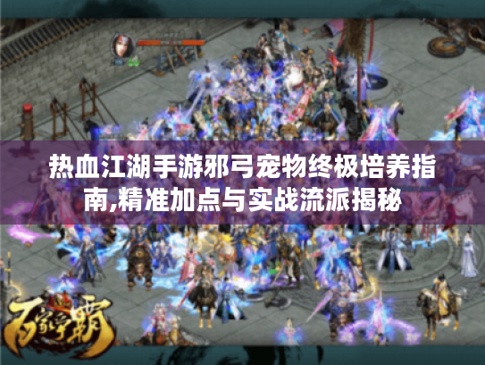 热血江湖手游邪弓宠物终极培养指南,精准加点与实战流派揭秘 热血江湖手游邪弓宠物终极培养指南,精准加点与实战流派揭秘