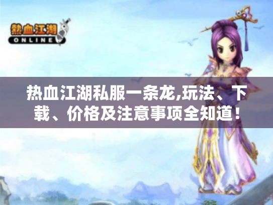 热血江湖私服一条龙,玩法、下载、价格及注意事项全知道! 热血江湖私服一条龙,玩法、下载、价格及注意事项全知道!