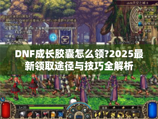 DNF成长胶囊怎么领?2025最新领取途径与技巧全解析 DNF成长胶囊怎么领?2025最新领取途径与技巧全解析