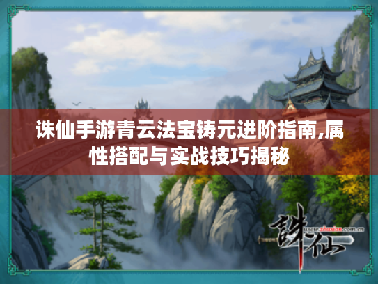 诛仙手游青云法宝铸元进阶指南,属性搭配与实战技巧揭秘 诛仙手游青云法宝铸元进阶指南,属性搭配与实战技巧揭秘