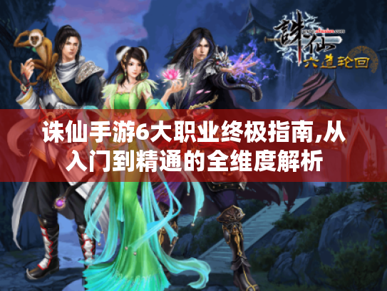 诛仙手游6大职业终极指南,从入门到精通的全维度解析 诛仙手游6大职业终极指南,从入门到精通的全维度解析