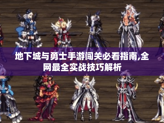 地下城与勇士手游闯关必看指南,全网最全实战技巧解析