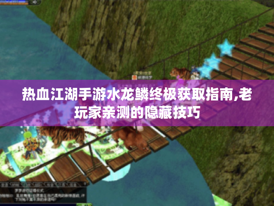 热血江湖手游水龙鳞终极获取指南,老玩家亲测的隐藏技巧 热血江湖手游水龙鳞终极获取指南,老玩家亲测的隐藏技巧