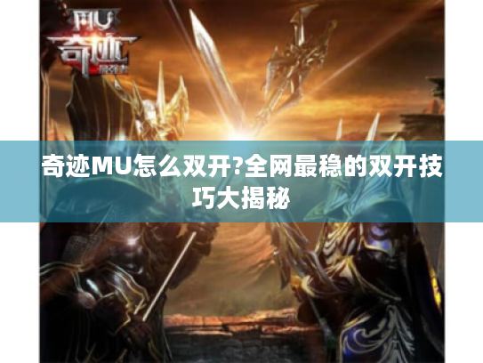 奇迹MU怎么双开?全网最稳的双开技巧大揭秘 奇迹MU怎么双开?全网最稳的双开技巧大揭秘