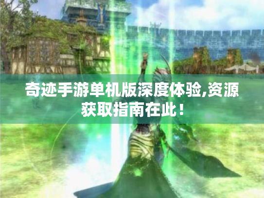 奇迹手游单机版深度体验,资源获取指南在此! 奇迹手游单机版深度体验,资源获取指南在此!