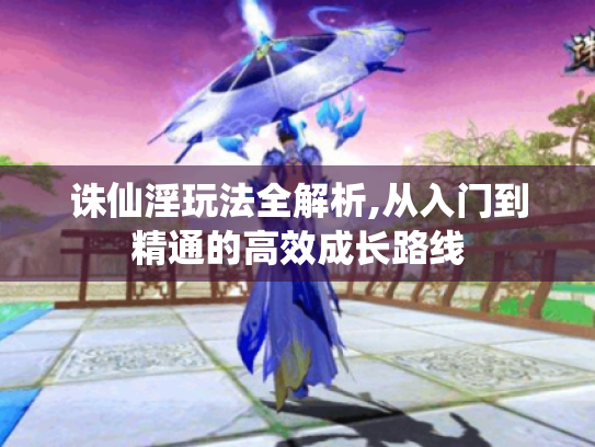 诛仙淫玩法全解析,从入门到精通的高效成长路线 诛仙淫玩法全解析,从入门到精通的高效成长路线