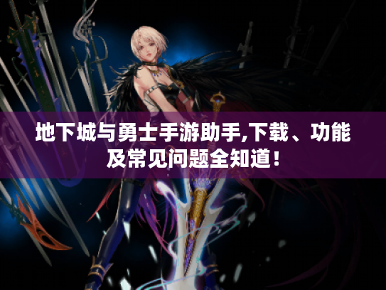 地下城与勇士手游助手,下载、功能及常见问题全知道! 地下城与勇士手游助手,下载、功能及常见问题全知道!